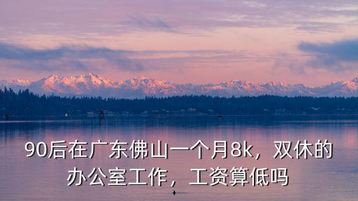 90后在廣東佛山一個月8k，雙休的辦公室工作，工資算低嗎