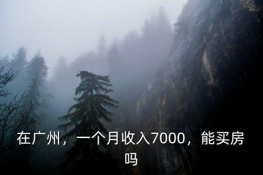 廣州每個月收入多少能買房,廣州月薪多少能買房