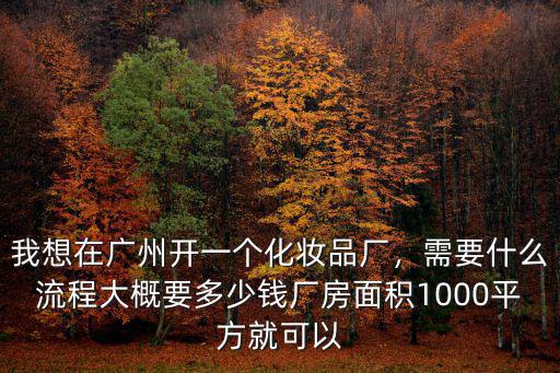 我想在廣州開一個(gè)化妝品廠，需要什么流程大概要多少錢廠房面積1000平方就可以