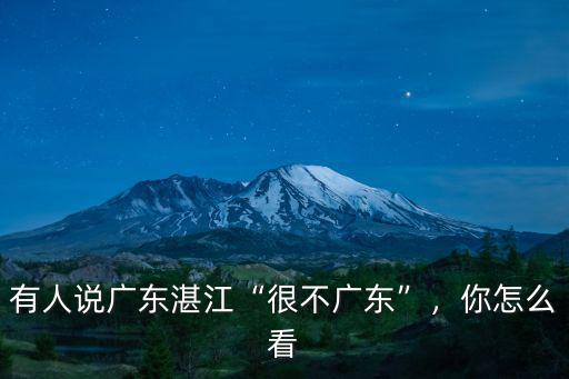 廣東湛江人現(xiàn)在在哪里,有人說廣東湛江很不廣東