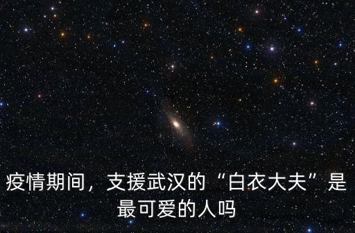 疫情期間，支援武漢的“白衣大夫”是最可愛的人嗎