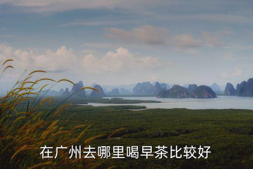 在廣州去哪里喝早茶比較好