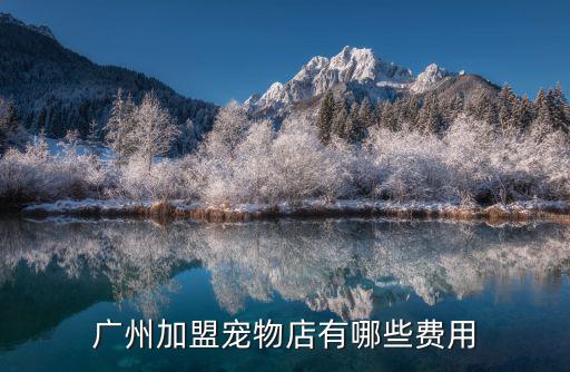 廣州寵物店放狗多少錢一天,廣州加盟寵物店有哪些費用