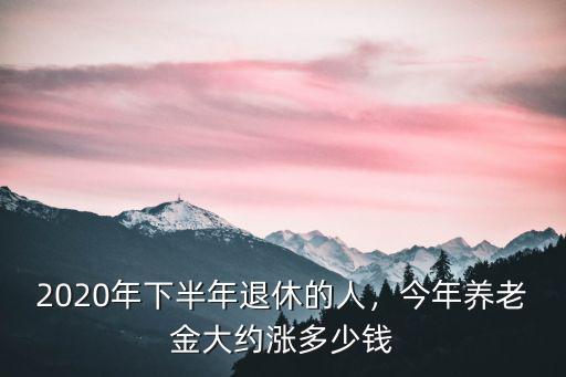 2020年濱州市企退工資漲多少,2020年下半年退休的人