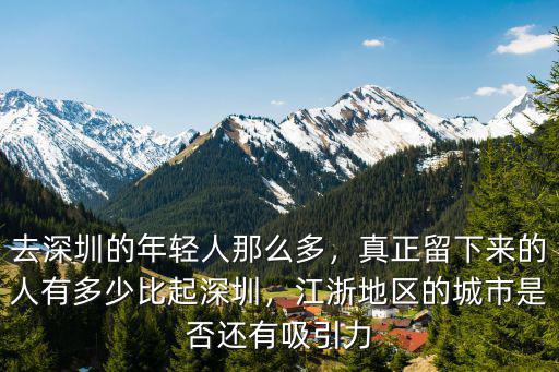 去深圳的年輕人那么多，真正留下來的人有多少比起深圳，江浙地區的城市是否還有吸引力