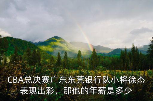 CBA總決賽廣東東莞銀行隊小將徐杰表現(xiàn)出彩，那他的年薪是多少