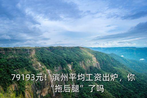 79193元！濱州平均工資出爐，你“拖后腿”了嗎