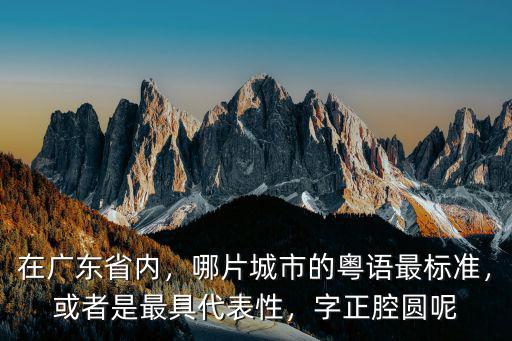 在廣東省內，哪片城市的粵語最標準，或者是最具代表性，字正腔圓呢