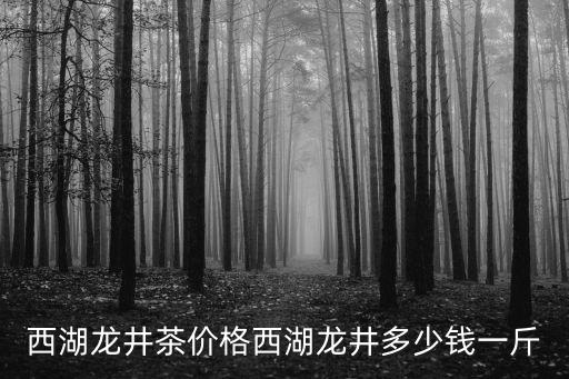 杭州西湖雙靈村西湖龍井多少錢一斤,西湖龍井茶價格