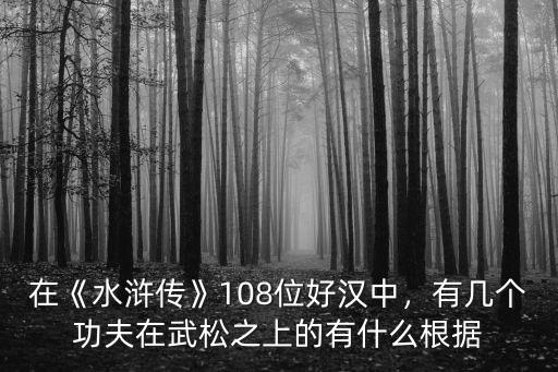 在《水滸傳》108位好漢中，有幾個功夫在武松之上的有什么根據
