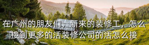 在廣州的朋友們，新來的裝修工，怎么接到更多的活裝修公司的活怎么接