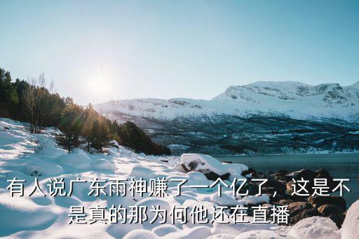 有人說廣東雨神賺了一個億了，這是不是真的那為何他還在直播