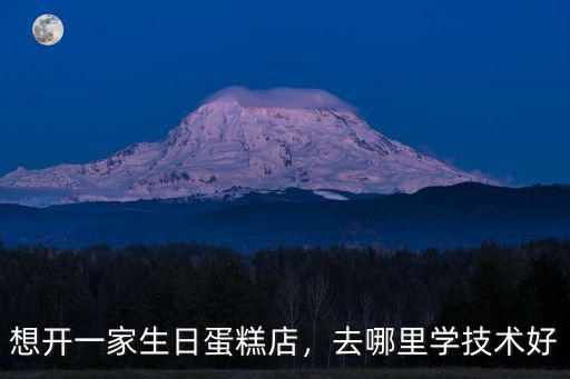 想開一家生日蛋糕店，去哪里學技術(shù)好