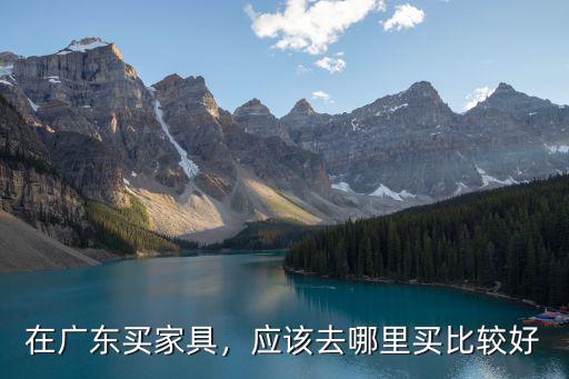 在廣東買家具，應該去哪里買比較好