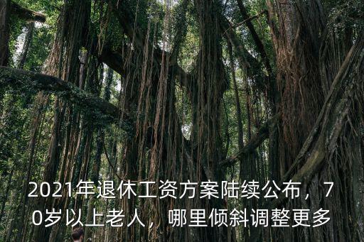 2021年退休工資方案陸續(xù)公布，70歲以上老人，哪里傾斜調(diào)整更多
