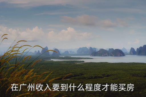 要多少工資才能在廣州買房,廣州月薪多少能買房