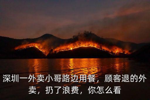 深圳一外賣小哥路邊用餐，顧客退的外賣，扔了浪費，你怎么看