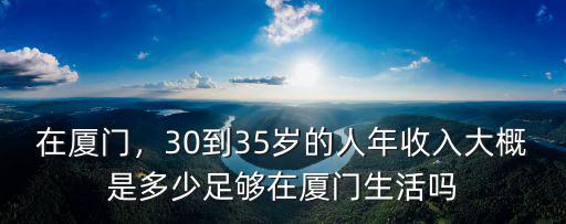 在廈門，30到35歲的人年收入大概是多少足夠在廈門生活嗎