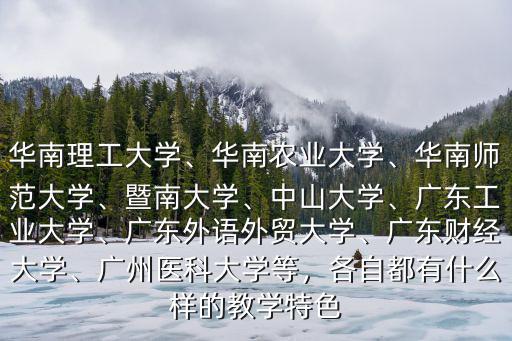 華南理工大學、華南農業大學、華南師范大學、暨南大學、中山大學、廣東工業大學、廣東外語外貿大學、廣東財經大學、廣州醫科大學等，各自都有什么樣的教學特色