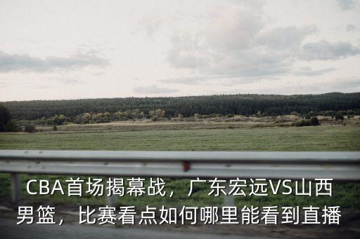 CBA首場揭幕戰(zhàn)，廣東宏遠VS山西男籃，比賽看點如何哪里能看到直播