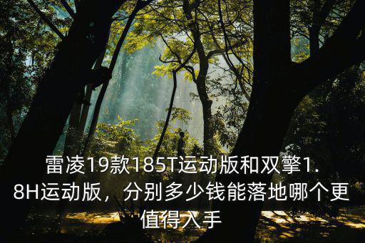 雷凌19款185T運動版和雙擎1.8H運動版，分別多少錢能落地哪個更值得入手