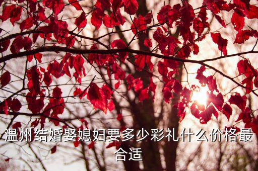 溫州結(jié)婚娶媳婦要多少彩禮什么價格最合適