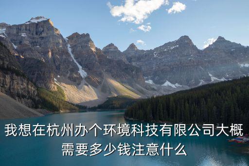 我想在杭州辦個環(huán)境科技有限公司大概需要多少錢注意什么