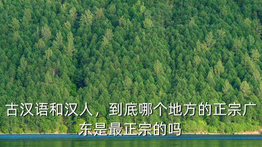 古漢語和漢人，到底哪個地方的正宗廣東是最正宗的嗎