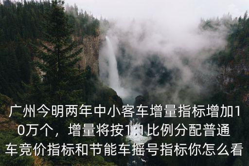 廣州今明兩年中小客車增量指標增加10萬個，增量將按1:1比例分配普通車競價指標和節(jié)能車搖號指標你怎么看