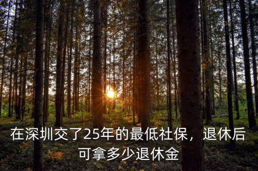 深圳工資低退休時能拿多少退休金,在深圳交了25年的最低社保