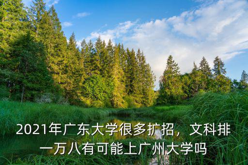 2021年廣東大學很多擴招，文科排一萬八有可能上廣州大學嗎