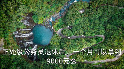 正處級(jí)公務(wù)員退休后，一個(gè)月可以拿到9000元么