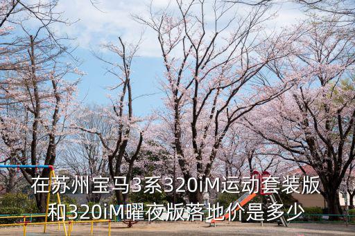 在蘇州寶馬3系320iM運動套裝版和320iM曜夜版落地價是多少