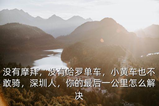 沒有摩拜，沒有哈羅單車，小黃車也不敢騎，深圳人，你的最后一公里怎么解決