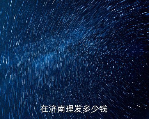 濟(jì)南WCA多少錢,在濟(jì)南理發(fā)多少錢