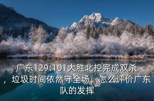 廣東129:101大勝北控完成雙殺，垃圾時間依然守全場，怎么評價廣東隊(duì)的發(fā)揮