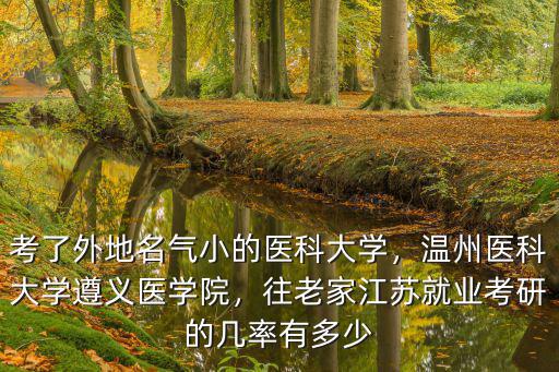 考了外地名氣小的醫科大學，溫州醫科大學遵義醫學院，往老家江蘇就業考研的幾率有多少