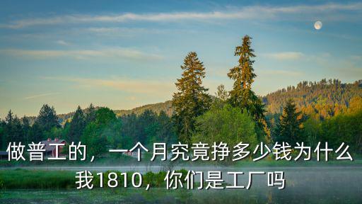 做普工的，一個(gè)月究竟掙多少錢為什么我1810，你們是工廠嗎