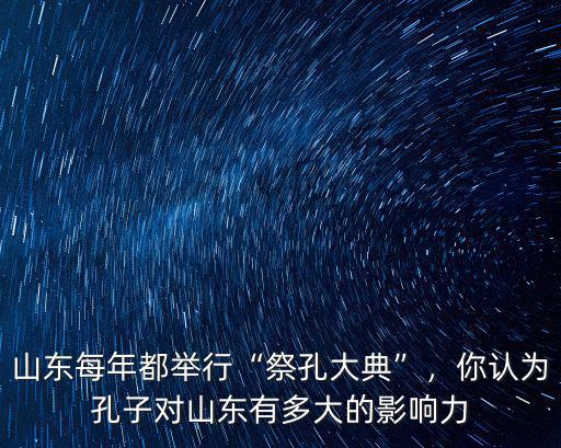 山東每年都舉行“祭孔大典”，你認為孔子對山東有多大的影響力