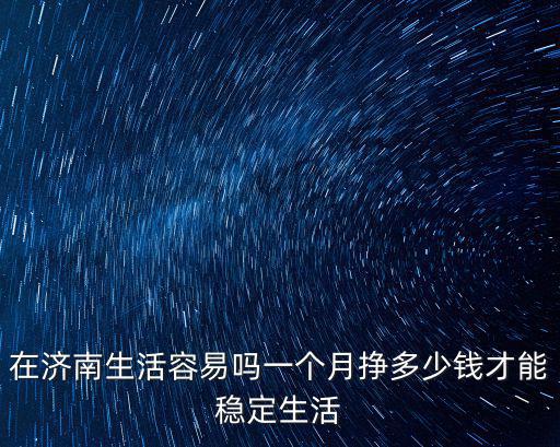 在濟(jì)南生活容易嗎一個(gè)月掙多少錢才能穩(wěn)定生活