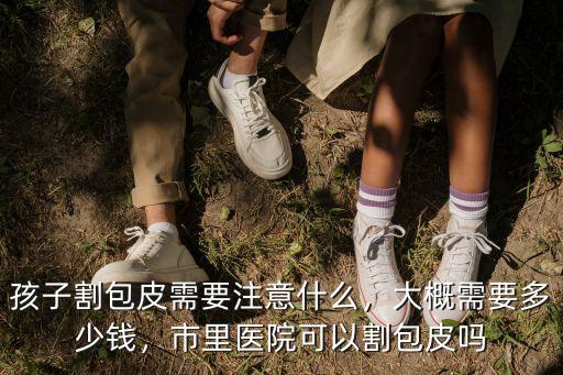 淄博割包皮需多少錢,孩子割包皮需要注意什么