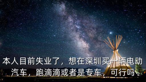 本人目前失業(yè)了，想在深圳買一輛電動(dòng)汽車，跑滴滴或者是專車，可行嗎