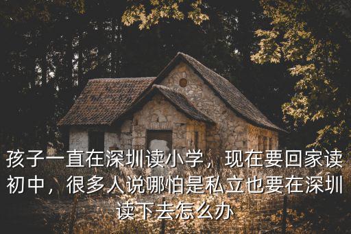 孩子一直在深圳讀小學，現在要回家讀初中，很多人說哪怕是私立也要在深圳讀下去怎么辦
