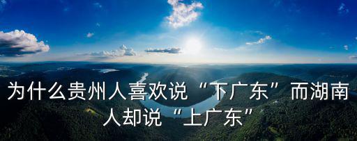 為什么貴州人喜歡說“下廣東”而湖南人卻說“上廣東”