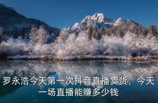羅永浩今天第一次抖音直播賣貨，今天一場直播能賺多少錢