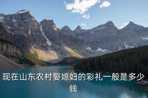 現在山東農村娶媳婦的彩禮一般是多少錢