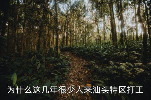 為什么這幾年很少人來汕頭特區打工