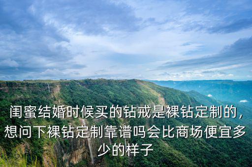 閨蜜結(jié)婚時(shí)候買的鉆戒是裸鉆定制的，想問(wèn)下裸鉆定制靠譜嗎會(huì)比商場(chǎng)便宜多少的樣子