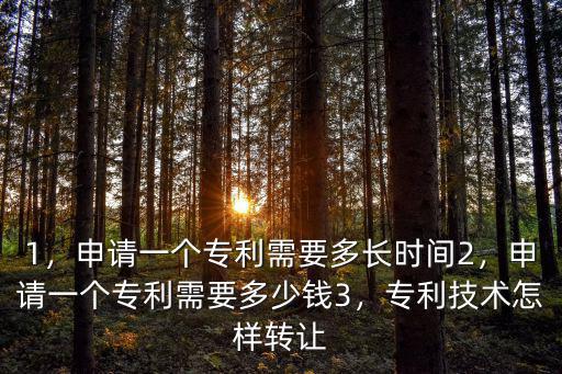 1，申請一個專利需要多長時間2，申請一個專利需要多少錢3，專利技術怎樣轉讓