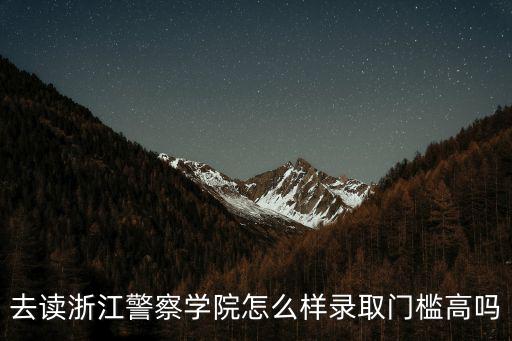 浙江警察學院三位一體要多少分,去讀浙江警察學院怎么樣